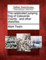 The Celebrated Jumping Frog Of Calaveras County: And Other Sketches.