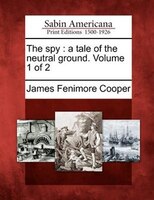 The Spy: A Tale Of The Neutral Ground. Volume 1 Of 2