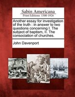 Another Essay For Investigation Of The Truth: In Answer To Two Questions Concerning I. The Subject Of Baptism, Ii. The Consociatio