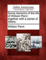 Some Memoirs Of The Life Of William Penn: Together With A Series Of Letters.