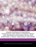 Major Depressive Disorder: Everything You Need To Know About The Disorder Including Signs And Symptoms, Causes, Treatment And