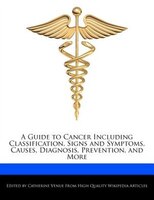 A Guide To Cancer Including Classification, Signs And Symptoms, Causes, Diagnosis, Prevention, And More
