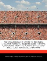 An Unauthorized Guide To The New England Patriots, Including Its History, Corporate Identity, Playing Styles And Strategies, Rival