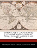 Understanding Early Germanic Culture Including Prehistory, Roman Iron Age, Languages And More