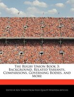 The Rugby Union Book 3: Background, Related Variants, Comparisons, Governing Bodies, And More