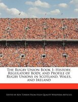 The Rugby Union Book 1: History, Regulatory Body, And Profile Of Rugby Unions In Scotland, Wales, And Ireland