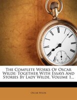 The Complete Works Of Oscar Wilde: Together With Essays And Stories By Lady Wilde, Volume 1...