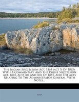 The Indian Succession Act, 1865 (act X Of 1865): With A Commentary, And The Parsee Succession Act, 1865, Acts Xii And Xiii Of 1855