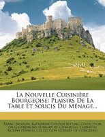 La Nouvelle Cuisinière Bourgeoise: Plaisirs De La Table Et Soucis Du Ménage...