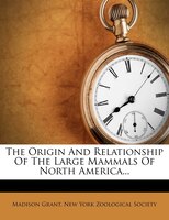 The Origin And Relationship Of The Large Mammals Of North America...