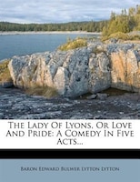 The Lady Of Lyons, Or Love And Pride: A Comedy In Five Acts...