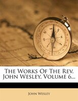 The Works Of The Rev. John Wesley, Volume 6...