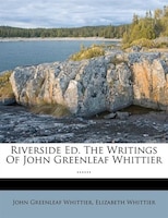 Riverside Ed. The Writings Of John Greenleaf Whittier ......