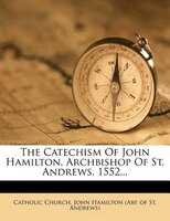 The Catechism Of John Hamilton, Archbishop Of St. Andrews, 1552...