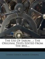 The Use Of Sarum ...: The Original Texts Edited From The Mss....