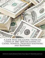 A Look Into The Global Financial Crisis Of 2007-2010 Including Its Causes, Summits, Proposed Solutions, And Responses