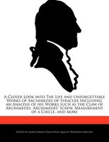 A Closer Look Into The Life And Unforgettable Works Of Archimedes Of Syracuse Including An Analysis Of His Works Such As The Claw