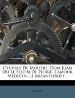 Oeuvres De Molière: Dom Juan Ou Le Festin De Pierre. L'amour Médecin. Le Misanthrope...