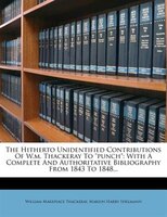 The Hitherto Unidentified Contributions Of W.m. Thackeray To "punch": With A Complete And Authoritative Bibliography From 1843 To