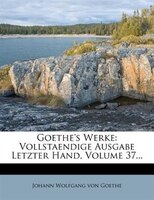 Goethe's Werke: Vollstaendige Ausgabe Letzter Hand, Volume 37...