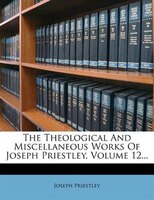 The Theological And Miscellaneous Works Of Joseph Priestley, Volume 12...