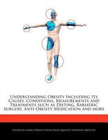 Understanding Obesity Including Its Causes, Conditions, Measurements And Treatments Such As Dieting, Bariatric Surgery, Anti-obesi