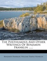 The Posthumous And Other Writings Of Benjamin Franklin ......