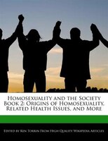 Homosexuality And The Society Book 2: Origins Of Homosexuality, Related Health Issues, And More