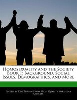 Homosexuality And The Society Book 1: Background, Social Issues, Demographics, And More