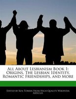 All About Lesbianism Book 1: Origins, The Lesbian Identity, Romantic Friendships, And More