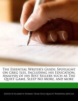 The Essential Writer's Guide: Spotlight On Greg Iles, Including His Education, Analysis Of His Best Sellers Such As The Quiet Gam