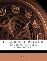 Die Gedichte Homers: Teil. Die Ilias. Text. 2 V. Kommentar...