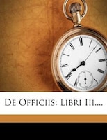 De Officiis: Libri Iii....