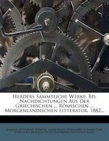 Herders Sämmtliche Werke: Bd. Nachdichtungen Aus Der Griechischen ... Römischen ... Morgenländischen Litteratur. 1882...