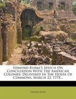 Edmund Burke's Speech On Conciliation With The American Colonies: Delivered In The House Of Commons, March 22, 1775...
