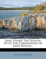 King Henry The Eighth: With The Coronation Of Anne Bullen...