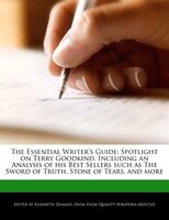 The Essential Writer's Guide: Spotlight On Terry Goodkind, Including An Analysis Of His Best Sellers Such As The Sword Of Truth,