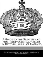 A Guide To The Greatest And Most Benevolent Monarchs In History: James I Of England