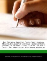 The Essential Writer's Guide: Spotlight On Mikhail Bulgakov, Including His Education, Analysis Of His Best Sellers Such As The Wh
