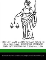 The Ultimate Guide To Law Book 15: Criminal Law - Criminal Defenses And International Criminal Law