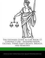 The Ultimate Guide To Law Book 17: Contract Law - Interpretation, Excuses, Third Party Rights, Breach, And Remedies