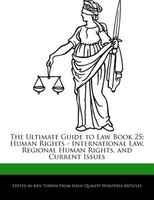 The Ultimate Guide To Law Book 25: Human Rights - International Law, Regional Human Rights, And Current Issues