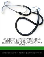 A Guide To Microscopy Including Elements, Theories, Techniques, Processes, Types Of Microscopes, And More