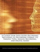A Closer Look Into Audio Recording Including Its Recording Format, Its Various Types, Analog Recording, And Digital Audio