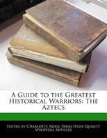 A Guide To The Greatest Historical Warriors: The Aztecs