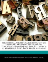 The Essential Writer's Guide: Spotlight On Sherwood Anderson, Including His Education, Analysis Of His Best Sellers Such As Wines