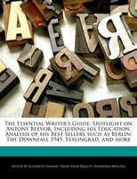 The Essential Writer's Guide: Spotlight On Antony Beevor, Including His Education, Analysis Of His Best Sellers Such As Berlin: T