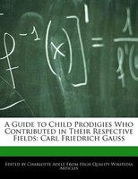 A Guide To Child Prodigies Who Contributed In Their Respective Fields: Carl Friedrich Gauss
