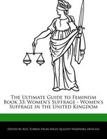The Ultimate Guide To Feminism Book 33: Women's Suffrage - Women's Suffrage In The United Kingdom