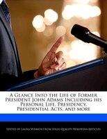 A Glance Into The Life Of Former President John Adams Including His Personal Life, Presidency, Presidential Acts, And More
